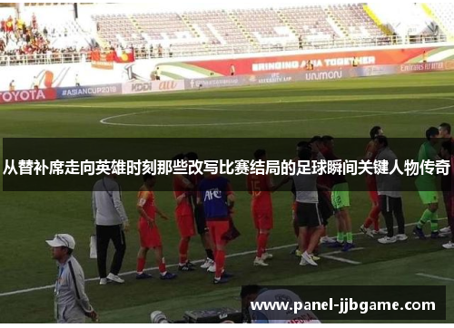 从替补席走向英雄时刻那些改写比赛结局的足球瞬间关键人物传奇