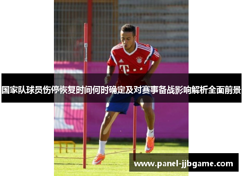 国家队球员伤停恢复时间何时确定及对赛事备战影响解析全面前景