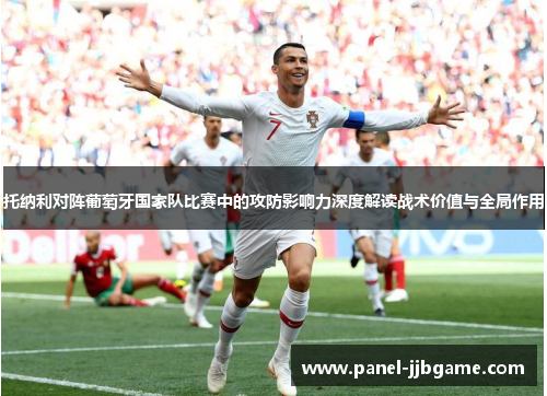 托纳利对阵葡萄牙国家队比赛中的攻防影响力深度解读战术价值与全局作用 托纳利对阵葡萄牙国家队比赛中的攻防影响力深度解读战术价值与全局作用