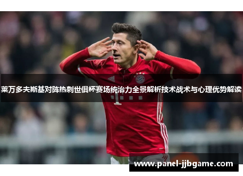 莱万多夫斯基对阵热刺世俱杯赛场统治力全景解析技术战术与心理优势解读 莱万多夫斯基对阵热刺世俱杯赛场统治力全景解析技术战术与心理优势解读