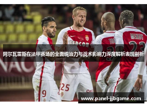 阿尔瓦雷斯在法甲赛场的全面统治力与战术影响力深度解析表现剖析
