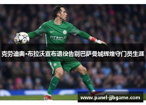 克劳迪奥·布拉沃宣布退役告别巴萨曼城辉煌守门员生涯 克劳迪奥·布拉沃宣布退役告别巴萨曼城辉煌守门员生涯