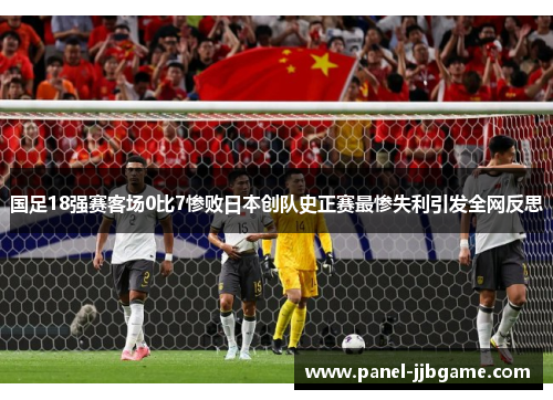 国足18强赛客场0比7惨败日本创队史正赛最惨失利引发全网反思