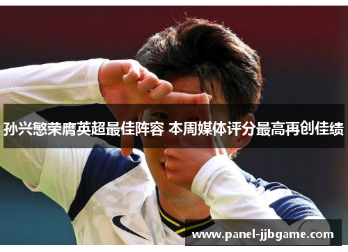 孙兴慜荣膺英超最佳阵容 本周媒体评分最高再创佳绩 孙兴慜荣膺英超最佳阵容 本周媒体评分最高再创佳绩