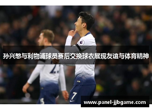 孙兴慜与利物浦球员赛后交换球衣展现友谊与体育精神