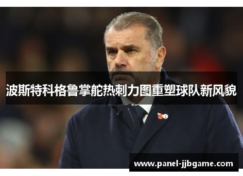 波斯特科格鲁掌舵热刺力图重塑球队新风貌