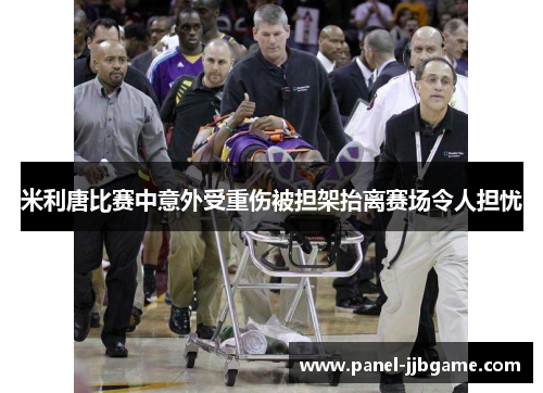 米利唐比赛中意外受重伤被担架抬离赛场令人担忧 米利唐比赛中意外受重伤被担架抬离赛场令人担忧