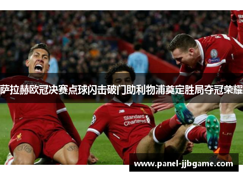 萨拉赫欧冠决赛点球闪击破门助利物浦奠定胜局夺冠荣耀 萨拉赫欧冠决赛点球闪击破门助利物浦奠定胜局夺冠荣耀
