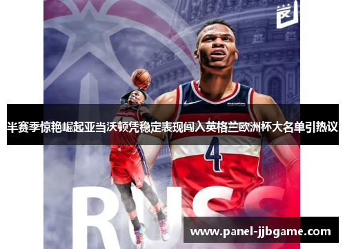 半赛季惊艳崛起亚当沃顿凭稳定表现闯入英格兰欧洲杯大名单引热议 半赛季惊艳崛起亚当沃顿凭稳定表现闯入英格兰欧洲杯大名单引热议