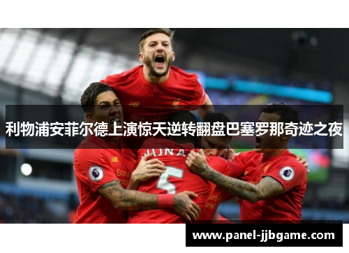 利物浦安菲尔德上演惊天逆转翻盘巴塞罗那奇迹之夜 利物浦安菲尔德上演惊天逆转翻盘巴塞罗那奇迹之夜