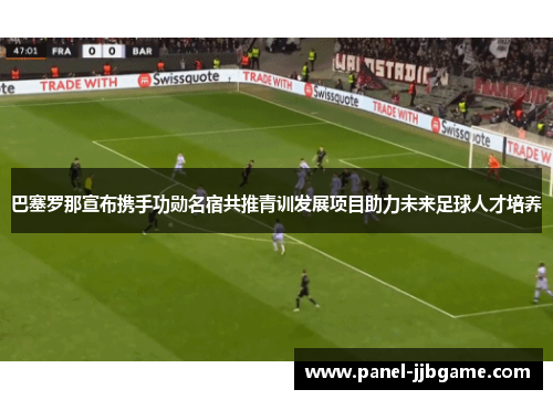 巴塞罗那宣布携手功勋名宿共推青训发展项目助力未来足球人才培养 巴塞罗那宣布携手功勋名宿共推青训发展项目助力未来足球人才培养
