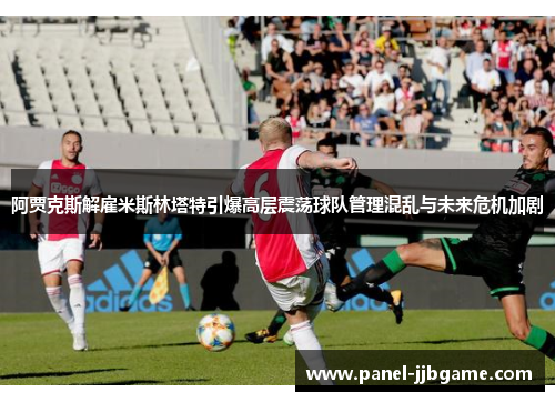 阿贾克斯解雇米斯林塔特引爆高层震荡球队管理混乱与未来危机加剧