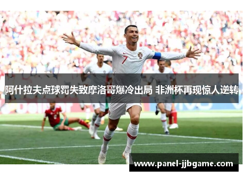 阿什拉夫点球罚失致摩洛哥爆冷出局 非洲杯再现惊人逆转