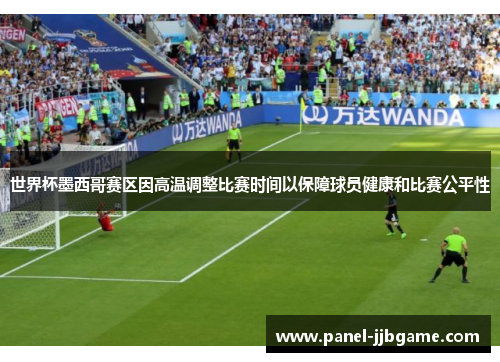 世界杯墨西哥赛区因高温调整比赛时间以保障球员健康和比赛公平性