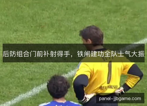 后防组合门前补射得手,铁闸建功全队士气大振 后防组合门前补射得手,铁闸建功全队士气大振