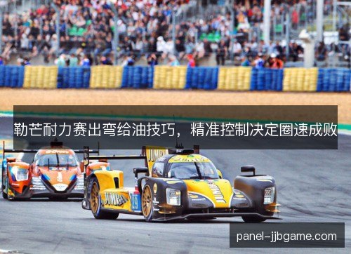 勒芒耐力赛出弯给油技巧,精准控制决定圈速成败 勒芒耐力赛出弯给油技巧,精准控制决定圈速成败