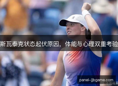 斯瓦泰克状态起伏原因,体能与心理双重考验 斯瓦泰克状态起伏原因,体能与心理双重考验