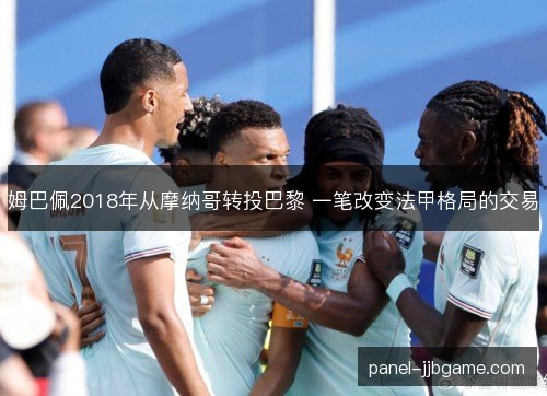 姆巴佩2018年从摩纳哥转投巴黎 一笔改变法甲格局的交易 姆巴佩2018年从摩纳哥转投巴黎 一笔改变法甲格局的交易