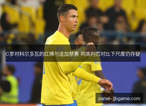 C罗对科尔多瓦的红牌与追加禁赛 同类判罚对比下尺度仍存疑